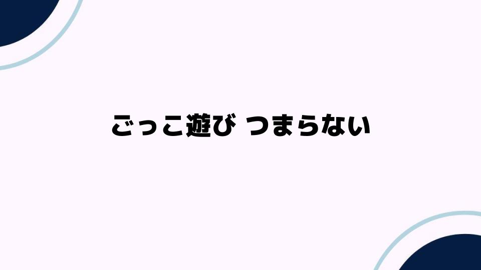 ごっこ遊び つまらないと感じる理由とは？